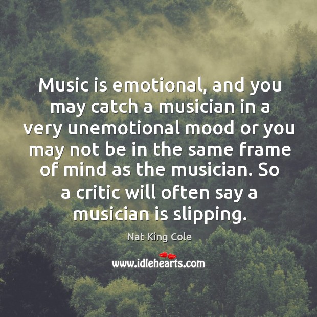 Music is emotional, and you may catch a musician in a very unemotional mood or you may. Nat King Cole Picture Quote