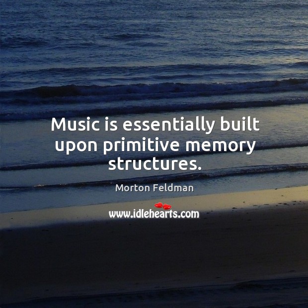 Music is essentially built upon primitive memory structures. Morton Feldman Picture Quote