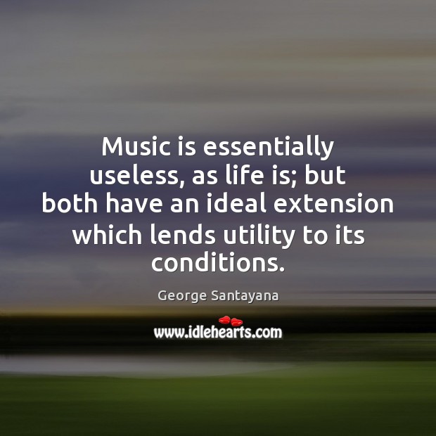 Music is essentially useless, as life is; but both have an ideal George Santayana Picture Quote