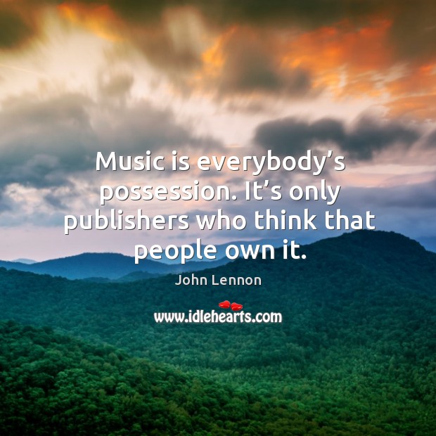 Music is everybody’s possession. It’s only publishers who think that people own it. John Lennon Picture Quote