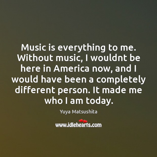 Music is everything to me. Without music, I wouldnt be here in Yuya Matsushita Picture Quote