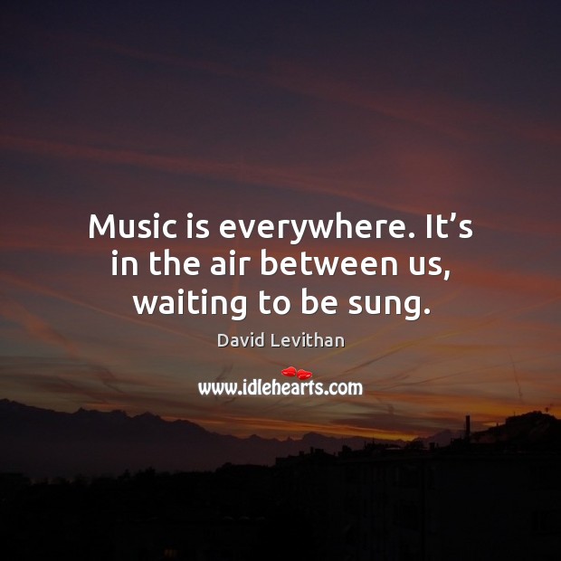 Music is everywhere. It’s in the air between us, waiting to be sung. Image
