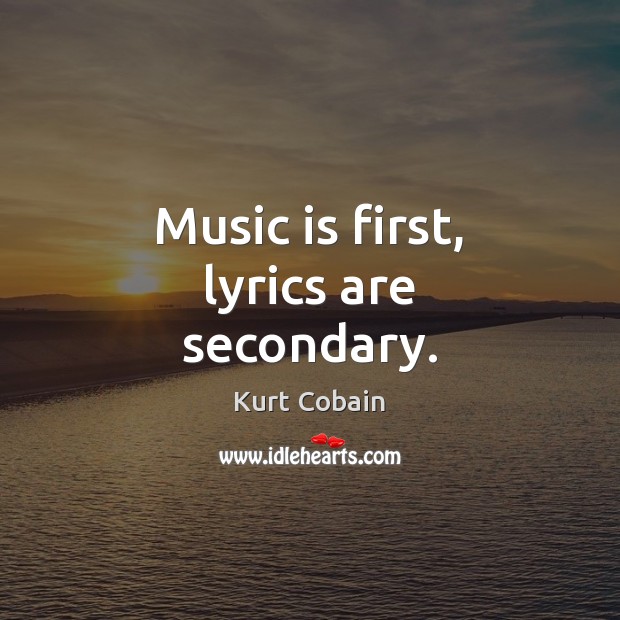 Music is first, lyrics are secondary. Kurt Cobain Picture Quote
