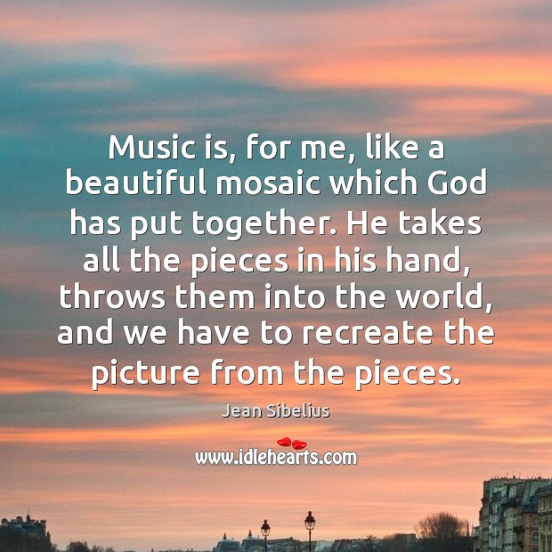 Music is, for me, like a beautiful mosaic which God has put Jean Sibelius Picture Quote