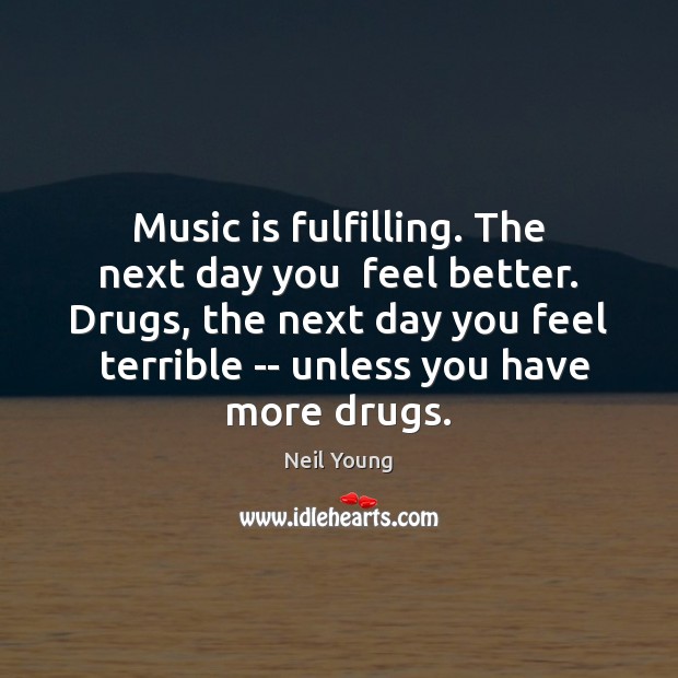 Music is fulfilling. The next day you  feel better. Drugs, the next Neil Young Picture Quote