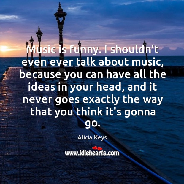 Music is funny. I shouldn’t even ever talk about music, because you Alicia Keys Picture Quote
