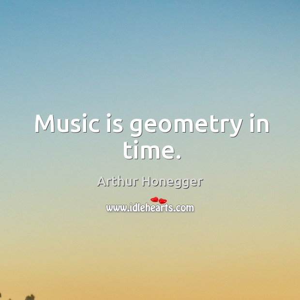 Music is geometry in time. Arthur Honegger Picture Quote