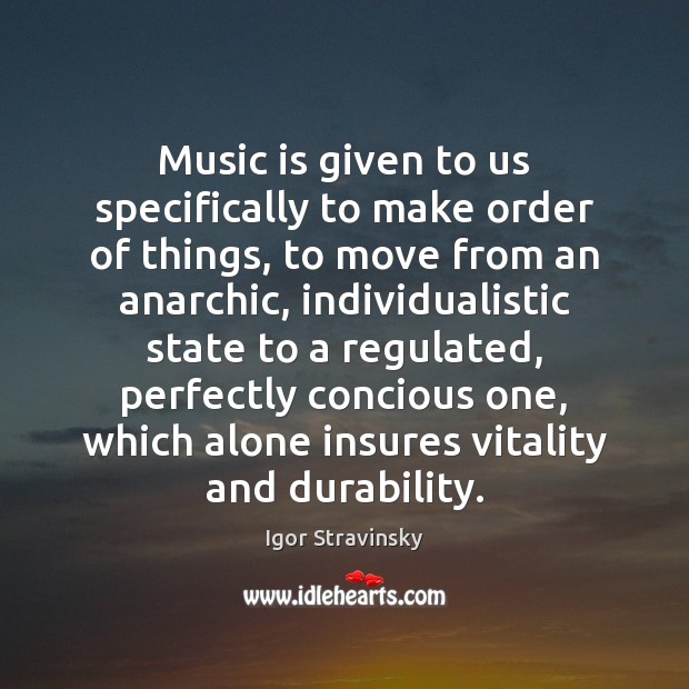 Music is given to us specifically to make order of things, to Igor Stravinsky Picture Quote