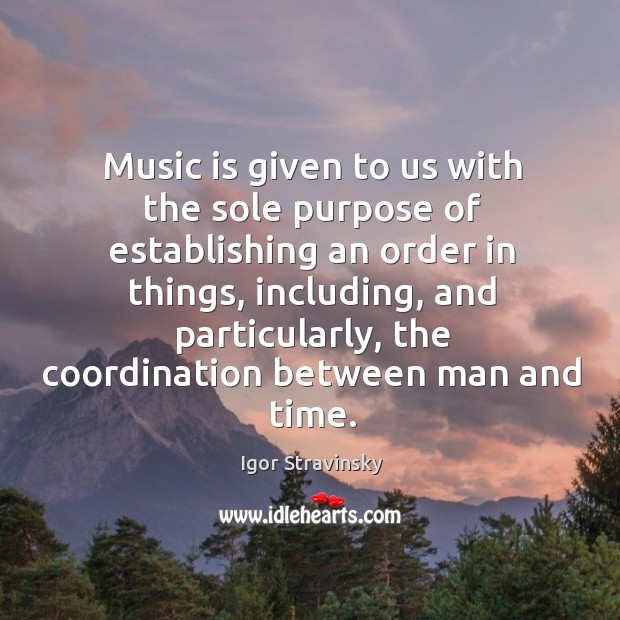 Music is given to us with the sole purpose of establishing an order in things Igor Stravinsky Picture Quote