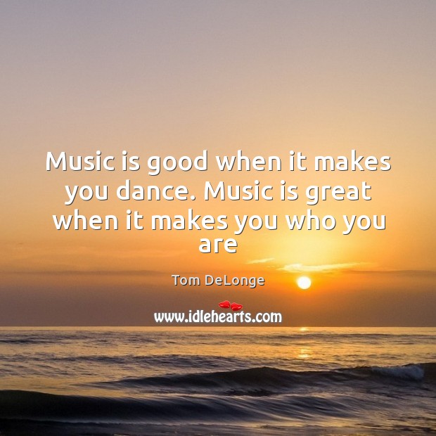 Music is good when it makes you dance. Music is great when it makes you who you are Tom DeLonge Picture Quote