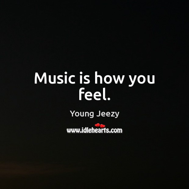 Music is how you feel. Young Jeezy Picture Quote