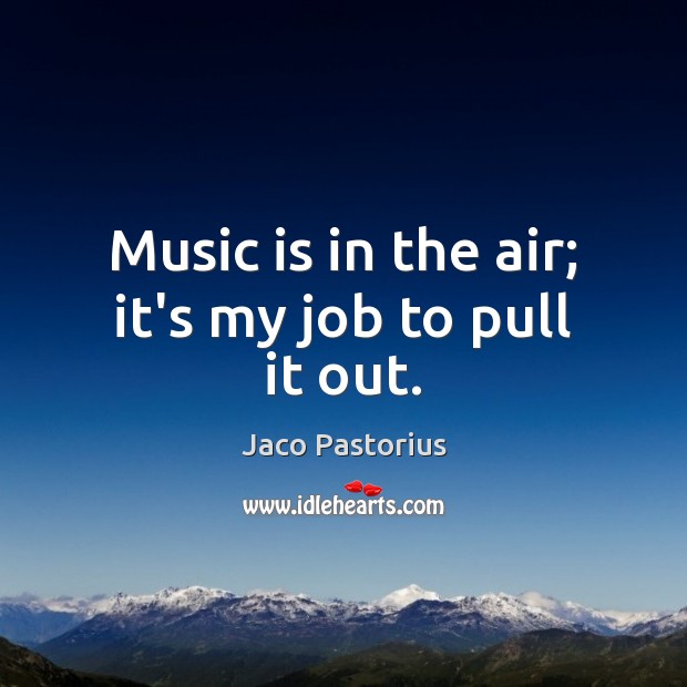 Music is in the air; it’s my job to pull it out. Jaco Pastorius Picture Quote