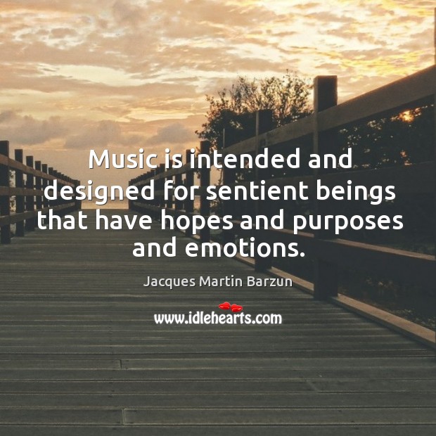 Music is intended and designed for sentient beings that have hopes and purposes and emotions. Jacques Martin Barzun Picture Quote