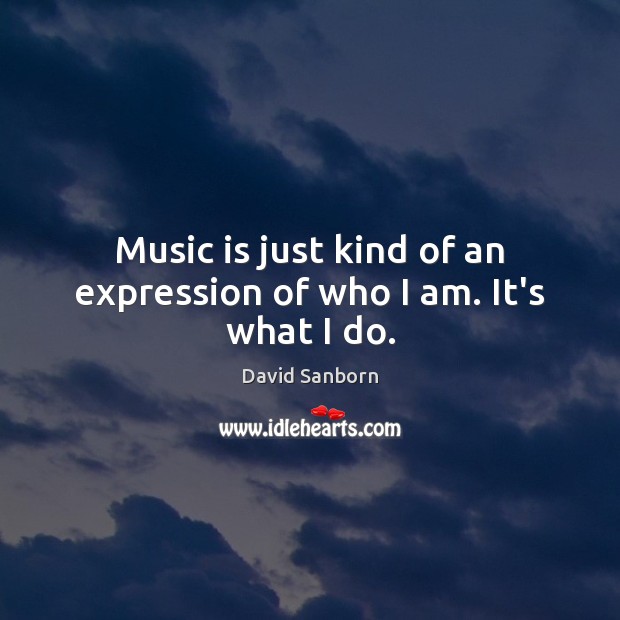 Music is just kind of an expression of who I am. It’s what I do. David Sanborn Picture Quote