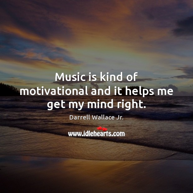 Music is kind of motivational and it helps me get my mind right. Image