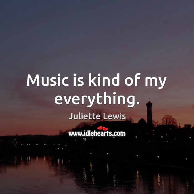 Music is kind of my everything. Juliette Lewis Picture Quote