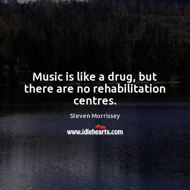 Music is like a drug, but there are no rehabilitation centres. Steven Morrissey Picture Quote