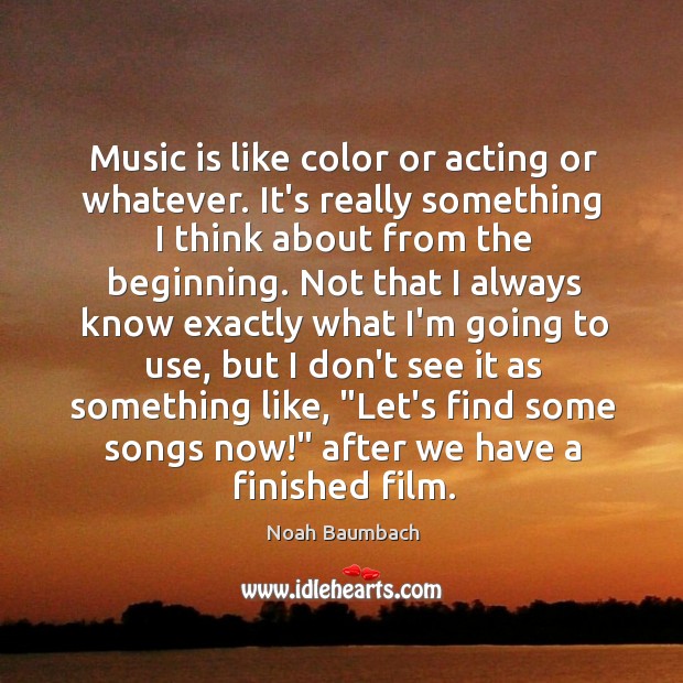 Music is like color or acting or whatever. It’s really something I Noah Baumbach Picture Quote
