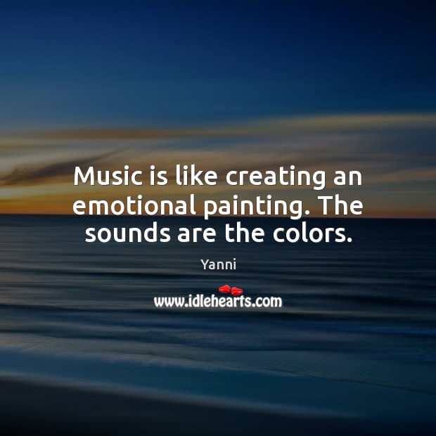 Music is like creating an emotional painting. The sounds are the colors. Yanni Picture Quote