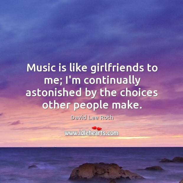 Music is like girlfriends to me; I’m continually astonished by the choices David Lee Roth Picture Quote