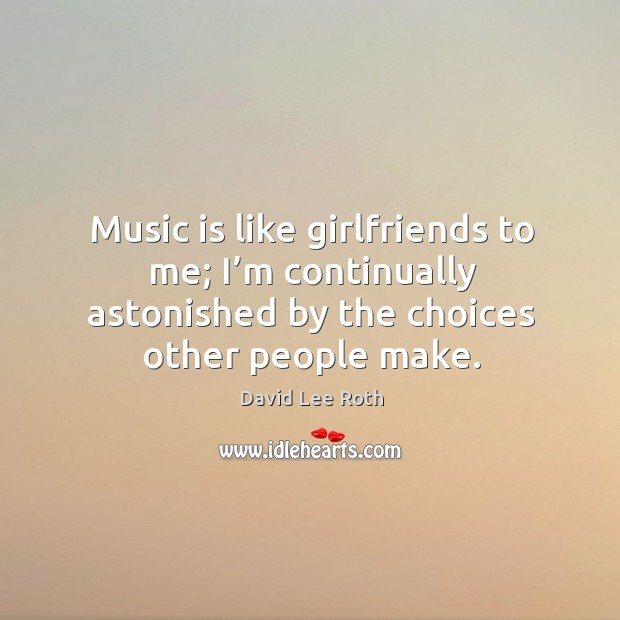 Music is like girlfriends to me; I’m continually astonished by the choices other people make. David Lee Roth Picture Quote