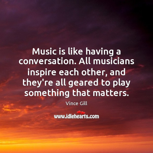 Music is like having a conversation. All musicians inspire each other, and Vince Gill Picture Quote