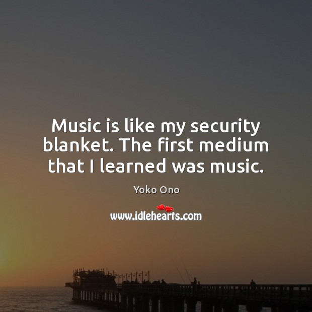 Music is like my security blanket. The first medium that I learned was music. Yoko Ono Picture Quote
