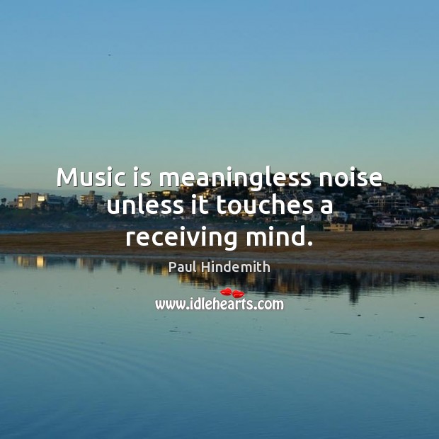 Music is meaningless noise unless it touches a receiving mind. Paul Hindemith Picture Quote