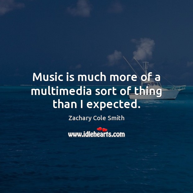 Music is much more of a multimedia sort of thing than I expected. Zachary Cole Smith Picture Quote