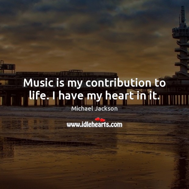 Music is my contribution to life. I have my heart in it. Michael Jackson Picture Quote