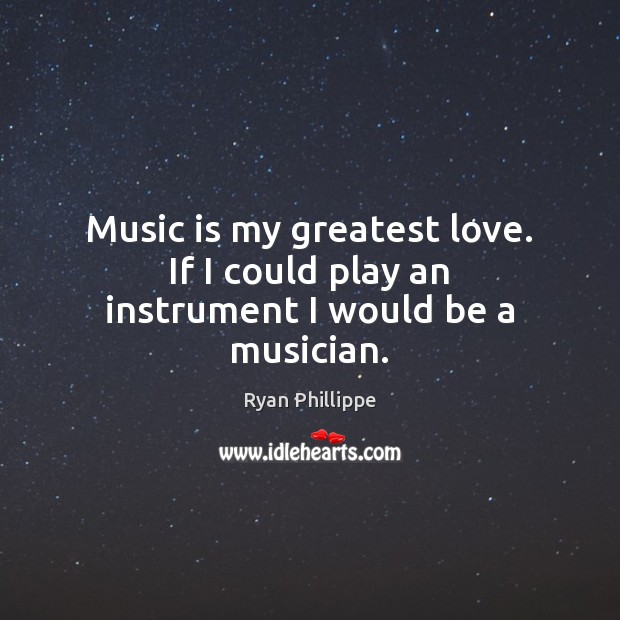 Music is my greatest love. If I could play an instrument I would be a musician. Ryan Phillippe Picture Quote