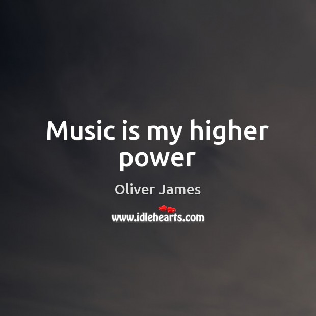 Music is my higher power Oliver James Picture Quote