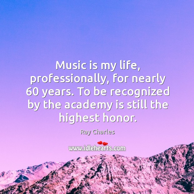 Music is my life, professionally, for nearly 60 years. To be recognized by the academy is still the highest honor. Ray Charles Picture Quote
