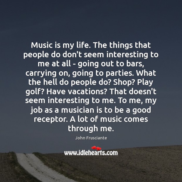 Music is my life. The things that people do don’t seem interesting Music Quotes Image