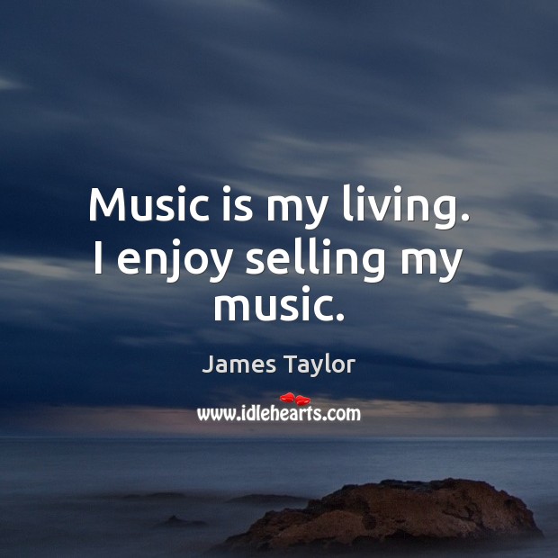 Music is my living. I enjoy selling my music. James Taylor Picture Quote