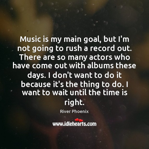 Music is my main goal, but I’m not going to rush a River Phoenix Picture Quote
