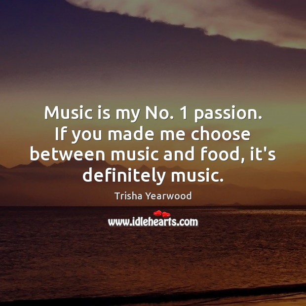 Music is my No. 1 passion. If you made me choose between music Trisha Yearwood Picture Quote