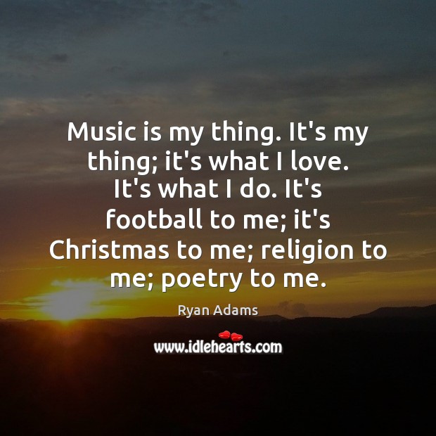 Music is my thing. It’s my thing; it’s what I love. It’s Ryan Adams Picture Quote