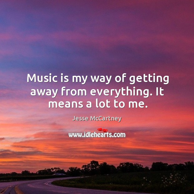 Music is my way of getting away from everything. It means a lot to me. Image