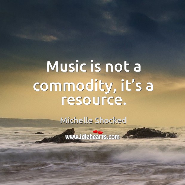 Music is not a commodity, it’s a resource. Michelle Shocked Picture Quote