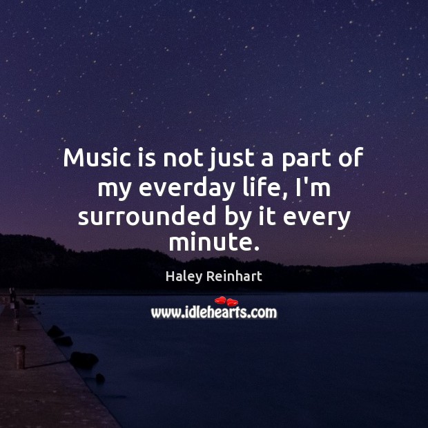 Music is not just a part of my everday life, I’m surrounded by it every minute. Haley Reinhart Picture Quote