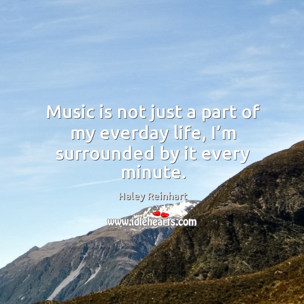 Music is not just a part of my everday life, I’m surrounded by it every minute. Haley Reinhart Picture Quote