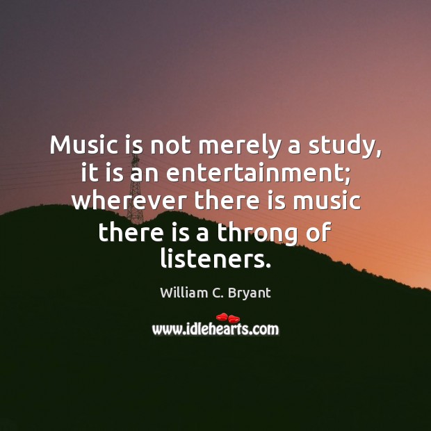 Music is not merely a study, it is an entertainment; wherever there William C. Bryant Picture Quote
