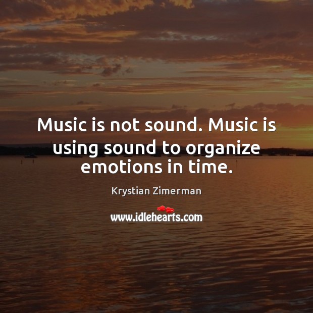 Music is not sound. Music is using sound to organize emotions in time. Image