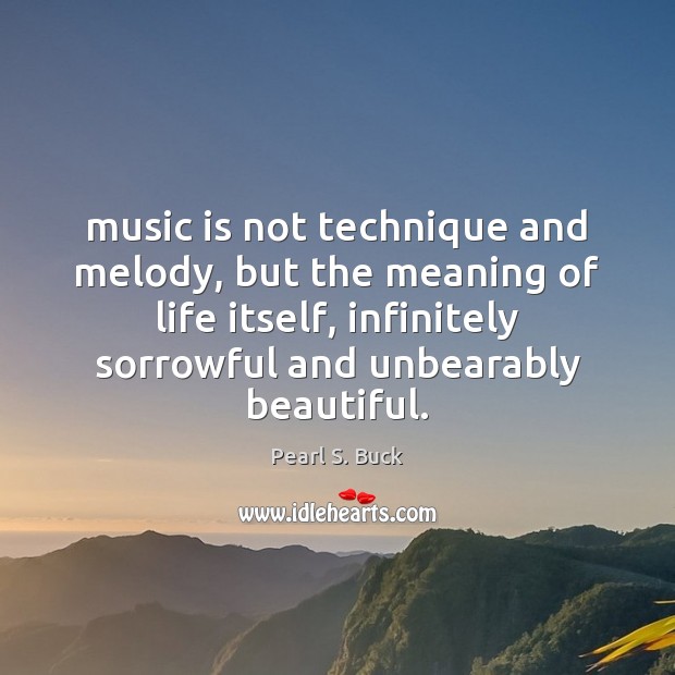 Music is not technique and melody, but the meaning of life itself, Pearl S. Buck Picture Quote