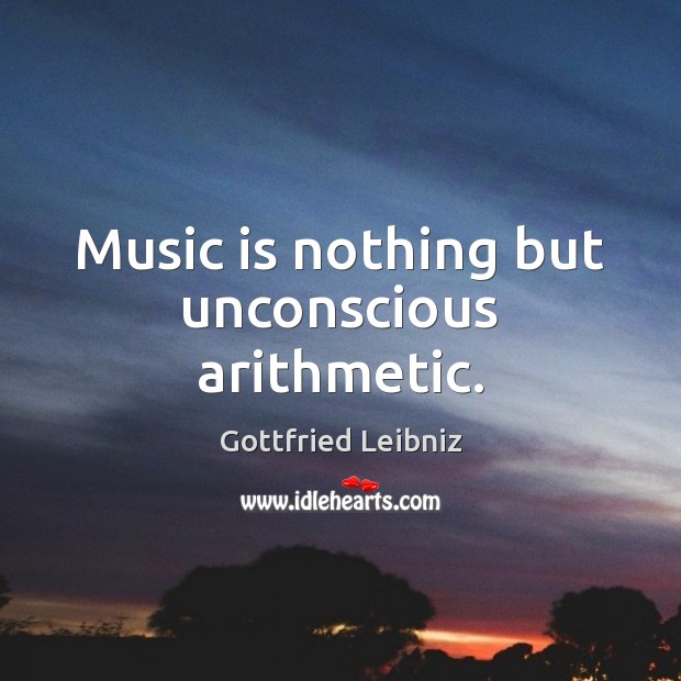 Music is nothing but unconscious arithmetic. Gottfried Leibniz Picture Quote