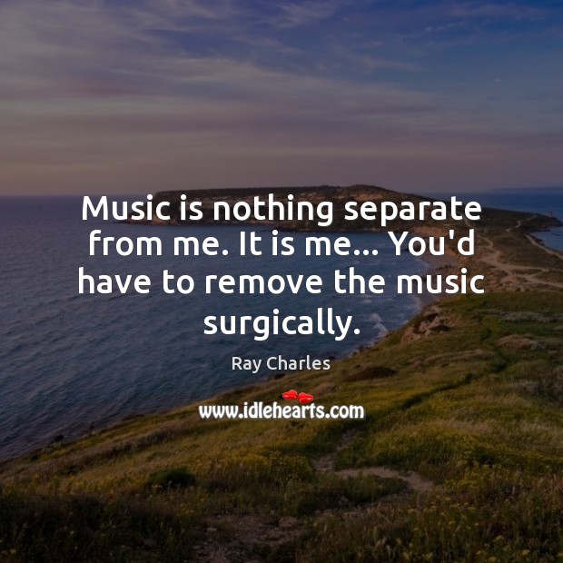 Music is nothing separate from me. It is me… You’d have to remove the music surgically. Image