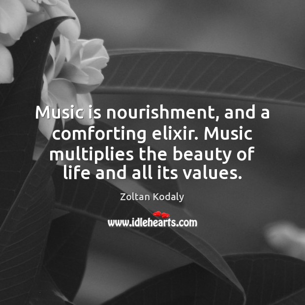 Music is nourishment, and a comforting elixir. Music multiplies the beauty of Zoltan Kodaly Picture Quote