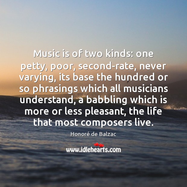Music is of two kinds: one petty, poor, second-rate, never varying, its Honoré de Balzac Picture Quote