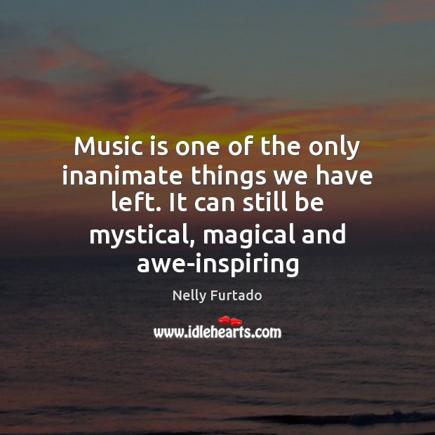 Music is one of the only inanimate things we have left. It Nelly Furtado Picture Quote